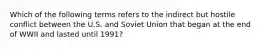 Which of the following terms refers to the indirect but hostile conflict between the U.S. and Soviet Union that began at the end of WWII and lasted until 1991?