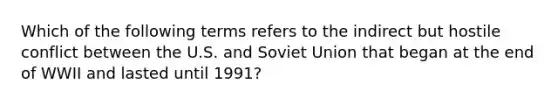 Which of the following terms refers to the indirect but hostile conflict between the U.S. and Soviet Union that began at the end of WWII and lasted until 1991?