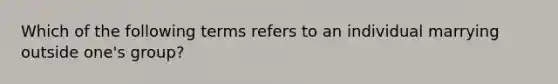 Which of the following terms refers to an individual marrying outside one's group?