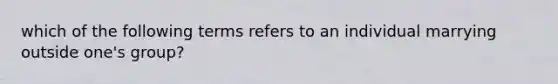 which of the following terms refers to an individual marrying outside one's group?