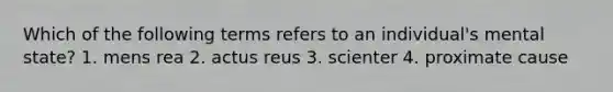 Which of the following terms refers to an individual's mental state? 1. mens rea 2. actus reus 3. scienter 4. proximate cause