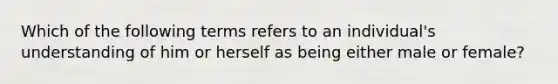 Which of the following terms refers to an individual's understanding of him or herself as being either male or female?