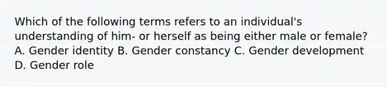 Which of the following terms refers to an individual's understanding of him- or herself as being either male or female? A. Gender identity B. Gender constancy C. Gender development D. Gender role