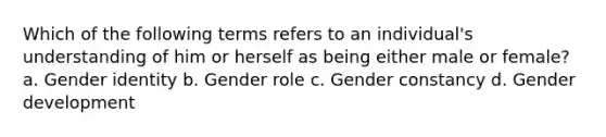 Which of the following terms refers to an individual's understanding of him or herself as being either male or female? a. Gender identity b. Gender role c. Gender constancy d. Gender development