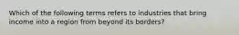 Which of the following terms refers to industries that bring income into a region from beyond its borders?