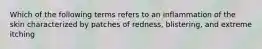 Which of the following terms refers to an inflammation of the skin characterized by patches of redness, blistering, and extreme itching