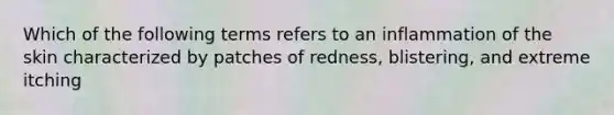 Which of the following terms refers to an inflammation of the skin characterized by patches of redness, blistering, and extreme itching