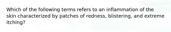 Which of the following terms refers to an inflammation of the skin characterized by patches of redness, blistering, and extreme itching?