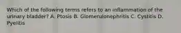 Which of the following terms refers to an inflammation of the urinary bladder? A. Ptosis B. Glomerulonephritis C. Cystitis D. Pyelitis