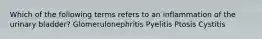 Which of the following terms refers to an inflammation of the urinary bladder? Glomerulonephritis Pyelitis Ptosis Cystitis