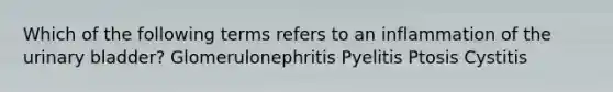 Which of the following terms refers to an inflammation of the urinary bladder? Glomerulonephritis Pyelitis Ptosis Cystitis