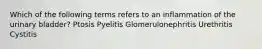 Which of the following terms refers to an inflammation of the urinary bladder? Ptosis Pyelitis Glomerulonephritis Urethritis Cystitis