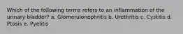 Which of the following terms refers to an inflammation of the urinary bladder? a. Glomerulonephritis b. Urethritis c. Cystitis d. Ptosis e. Pyelitis