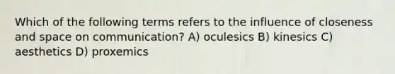 Which of the following terms refers to the influence of closeness and space on communication? A) oculesics B) kinesics C) aesthetics D) proxemics