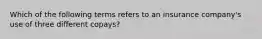 Which of the following terms refers to an insurance company's use of three different copays?