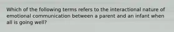 Which of the following terms refers to the interactional nature of emotional communication between a parent and an infant when all is going well?