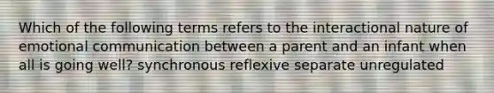 Which of the following terms refers to the interactional nature of emotional communication between a parent and an infant when all is going well? synchronous reflexive separate unregulated