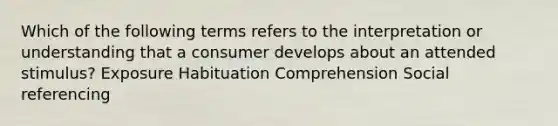 Which of the following terms refers to the interpretation or understanding that a consumer develops about an attended stimulus? Exposure Habituation Comprehension Social referencing