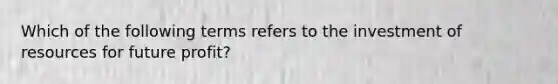 Which of the following terms refers to the investment of resources for future profit?