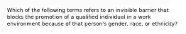 Which of the following terms refers to an invisible barrier that blocks the promotion of a qualified individual in a work environment because of that person's gender, race, or ethnicity?