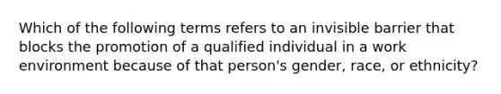 Which of the following terms refers to an invisible barrier that blocks the promotion of a qualified individual in a work environment because of that person's gender, race, or ethnicity?