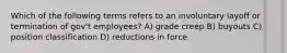 Which of the following terms refers to an involuntary layoff or termination of gov't employees? A) grade creep B) buyouts C) position classification D) reductions in force