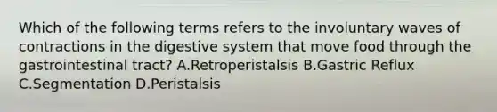 Which of the following terms refers to the involuntary waves of contractions in the digestive system that move food through the gastrointestinal tract? A.Retroperistalsis B.Gastric Reflux C.Segmentation D.Peristalsis