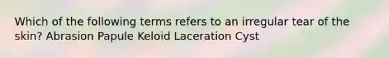 Which of the following terms refers to an irregular tear of the skin? Abrasion Papule Keloid Laceration Cyst