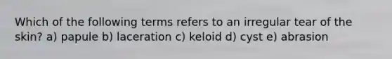 Which of the following terms refers to an irregular tear of the skin? a) papule b) laceration c) keloid d) cyst e) abrasion