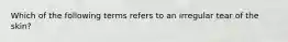 Which of the following terms refers to an irregular tear of the skin?