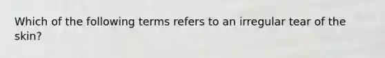 Which of the following terms refers to an irregular tear of the skin?