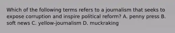 Which of the following terms refers to a journalism that seeks to expose corruption and inspire political reform? A. penny press B. soft news C. yellow-journalism D. muckraking