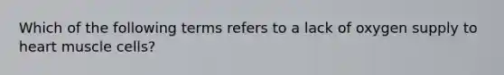 Which of the following terms refers to a lack of oxygen supply to heart muscle cells?