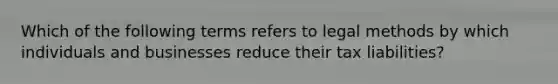 Which of the following terms refers to legal methods by which individuals and businesses reduce their tax liabilities?