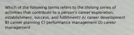 Which of the following terms refers to the lifelong series of activities that contribute to a person's career exploration, establishment, success, and fulfillment? A) career development B) career planning C) performance management D) career management