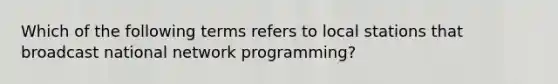 Which of the following terms refers to local stations that broadcast national network programming?