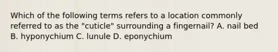 Which of the following terms refers to a location commonly referred to as the "cuticle" surrounding a fingernail? A. nail bed B. hyponychium C. lunule D. eponychium