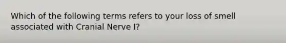 Which of the following terms refers to your loss of smell associated with Cranial Nerve I?