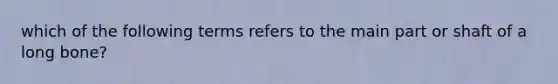 which of the following terms refers to the main part or shaft of a long bone?