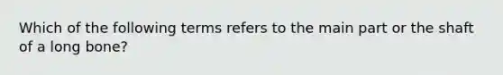 Which of the following terms refers to the main part or the shaft of a long bone?