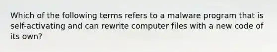 Which of the following terms refers to a malware program that is self-activating and can rewrite computer files with a new code of its own?