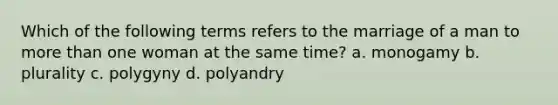 Which of the following terms refers to the marriage of a man to more than one woman at the same time? a. monogamy b. plurality c. polygyny d. polyandry