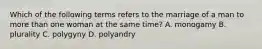 Which of the following terms refers to the marriage of a man to more than one woman at the same time? A. monogamy B. plurality C. polygyny D. polyandry