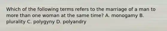 Which of the following terms refers to the marriage of a man to more than one woman at the same time? A. monogamy B. plurality C. polygyny D. polyandry