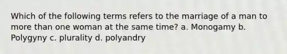 Which of the following terms refers to the marriage of a man to more than one woman at the same time? a. Monogamy b. Polygyny c. plurality d. polyandry