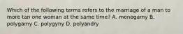 Which of the following terms refers to the marriage of a man to more tan one woman at the same time? A. monogamy B. polygamy C. polygyny D. polyandry