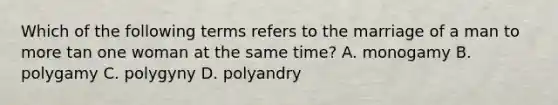 Which of the following terms refers to the marriage of a man to more tan one woman at the same time? A. monogamy B. polygamy C. polygyny D. polyandry