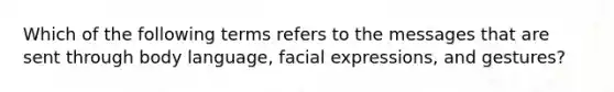 Which of the following terms refers to the messages that are sent through body language, facial expressions, and gestures?