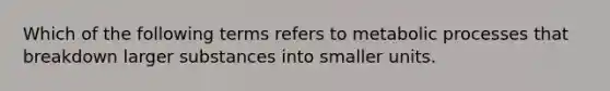 Which of the following terms refers to metabolic processes that breakdown larger substances into smaller units.