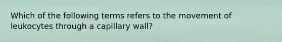 Which of the following terms refers to the movement of leukocytes through a capillary wall?